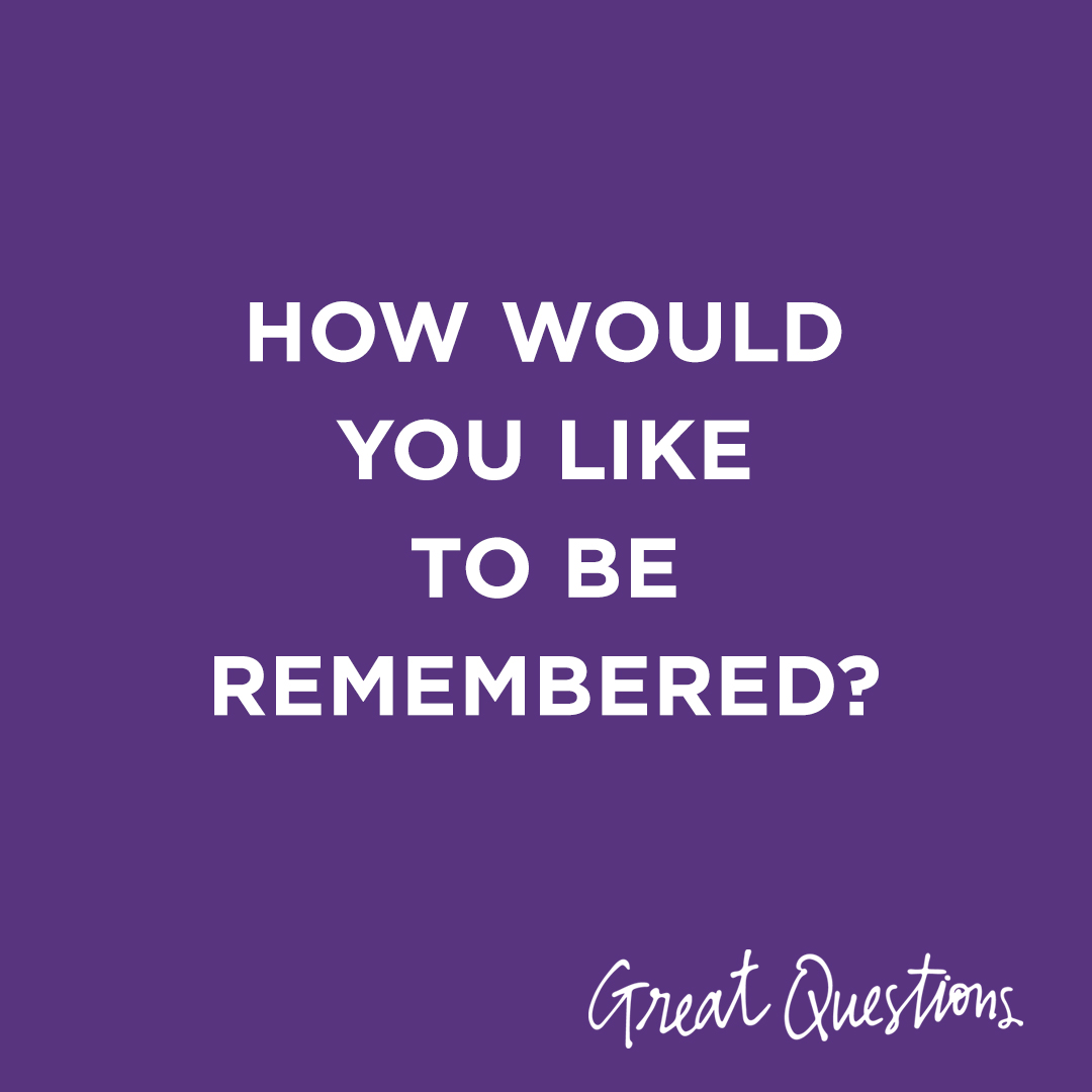 Image Text: How would you like to be remembered?